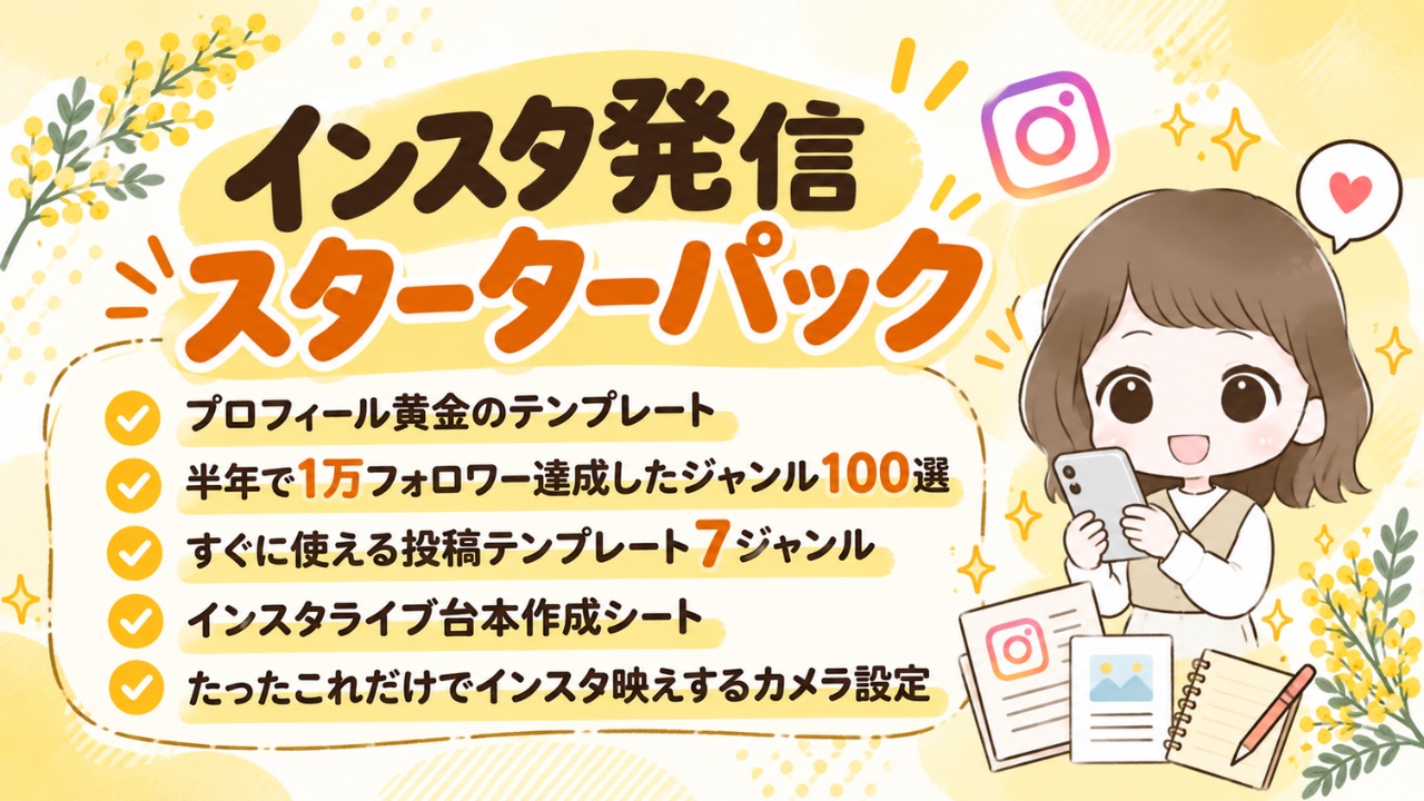 インスタ発信スターターパック：プロフィール黄金のテンプレート／半年で1万フォロワー達成したジャンル100選／すぐに使える投稿テンプレート7ジャンル／インスタライブ台本作成シート／たったこれだけでインスタ映えするカメラ設定